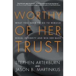 Worthy of Her Trust: What you Need to Do to Rebuild Sexual Integrity and Win Her Back