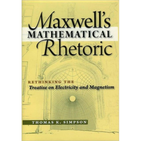 Maxwell's Mathematical Rhetoric: Rethinking the Treatise on Electricity and Magnetism