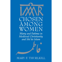 Chosen Among Women: Mary and Fatima in Medieval Christianity and Shi`ite Islam