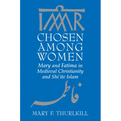 Chosen Among Women: Mary and Fatima in Medieval Christianity and Shi`ite Islam