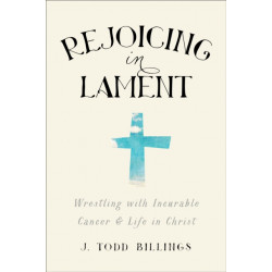 Rejoicing in Lament – Wrestling with Incurable Cancer and Life in Christ: Wrestling with Incurable Cancer and Life in Christ