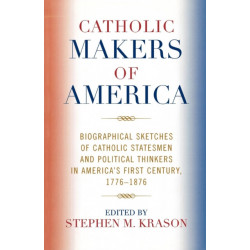 Catholic Makers of America: Biographical Sketches of Catholic Statesmen and Political Thinkers in America's First Century, 1776-1876