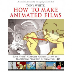 How to Make Animated Films: Tony White's Complete Masterclass on the Traditional Principals of Animation