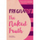 Pregnancy The Naked Truth: A refreshingly honest guide to pregnancy and birth