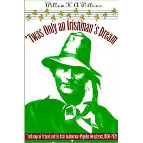 'Twas Only an Irishman's Dream: The Image of Ireland and the Irish in American Popular Song Lyrics, 1800-1920