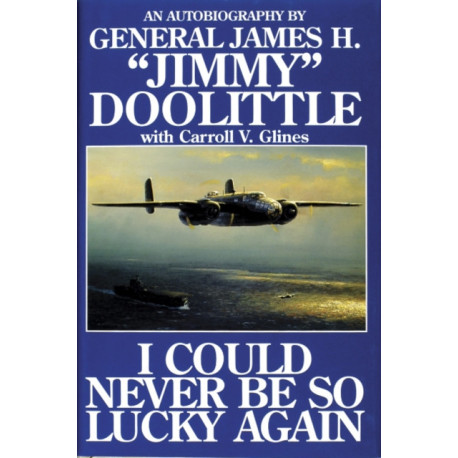 I Could Never Be So Lucky Again: An Autobiography of James H. ""Jimmy"" Doolittle with Carroll V. Glines