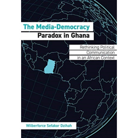 The Media-Democracy Paradox in Ghana: Rethinking Political Communication in an African Context