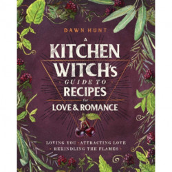 A Kitchen Witch's Guide to Recipes for Love & Romance: Loving You * Attracting Love * Rekindling the Flames: A Cookbook