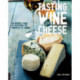 Tasting Wine and Cheese: An Insider's Guide to Mastering the Principles of Pairing