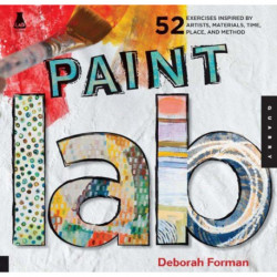Paint Lab: 52 Exercises inspired by Artists, Materials, Time, Place, and Method