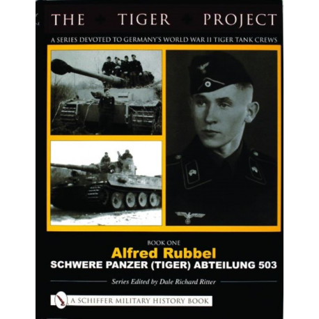 The Tiger Project: A Series Devoted to Germany’s World War II Tiger Tank Crews: Book One - Alfred Rubbel - Schwere Panzer (Tiger) Abteilung 503