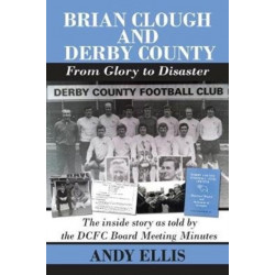 Brian Clough and Derby County : From Glory to Disaster: The Inside Story as Told by the DCFC Board Meeting Minutes