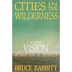 Cities in the Wilderness: A New Vision of Land Use in America
