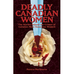 Deadly Canadian Women: The Stories Behind the Crimes of Canada's Most Notorious Women
