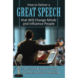 How to Deliver a Great Speech That Will Change Minds & Influence People: Tips, Tricks & Expert Advice for Effective Public Speaking