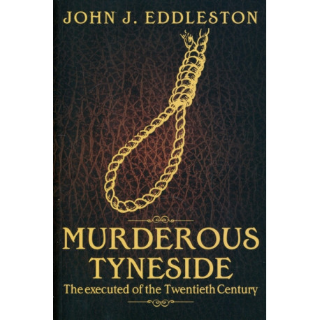 Murderous Tyneside: The Executed of the Twentieth Century