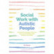 Social Work with Autistic People: Essential  Knowledge, Skills and the Law for Working with Children and Adults