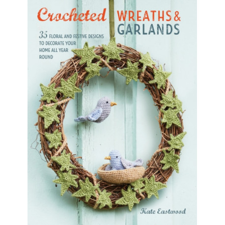 Crocheted Wreaths and Garlands: 35 Floral and Festive Designs to Decorate Your Home All Year Round