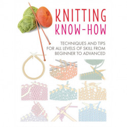 Knitting Know-How: Techniques and Tips for All Levels of Skill from Beginner to Advanced