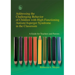 Addressing the Challenging Behavior of Children with High-Functioning Autism/Asperger Syndrome in the Classroom: A Guide for Teachers and Parents