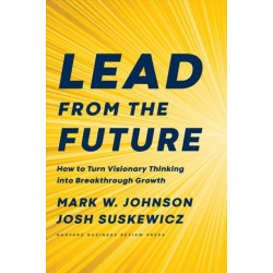 Lead from the Future: How to Turn Visionary Thinking Into Breakthrough Growth