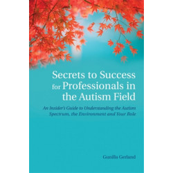 Secrets to Success for Professionals in the Autism Field: An Insider's Guide to Understanding the Autism Spectrum, the Environment and Your Role