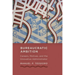 Bureaucratic Ambition: Careers, Motives, and the Innovative Administrator