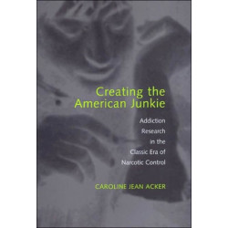 Creating the American Junkie: Addiction Research in the Classic Era of Narcotic Control
