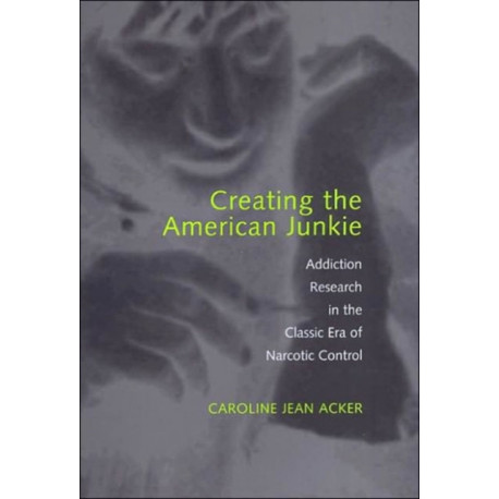 Creating the American Junkie: Addiction Research in the Classic Era of Narcotic Control