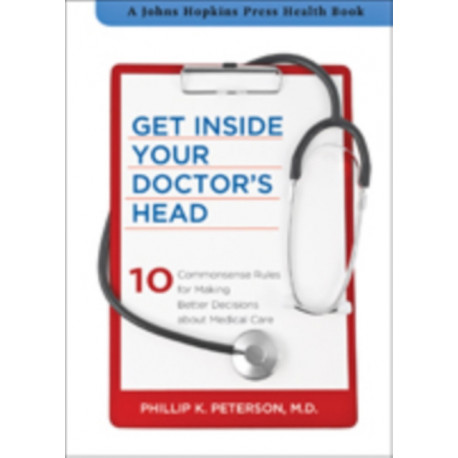 Get Inside Your Doctor's Head: Ten Commonsense Rules for Making Better Decisions about Medical Care
