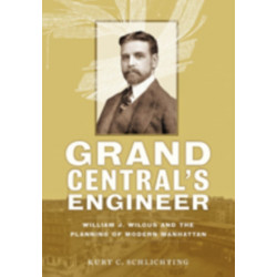 Grand Central's Engineer: William J. Wilgus and the Planning of Modern Manhattan