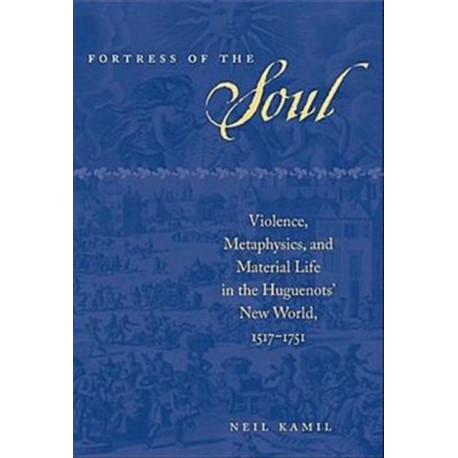 Fortress of the Soul: Violence, Metaphysics, and Material Life in the Huguenots' New World, 1517-1751