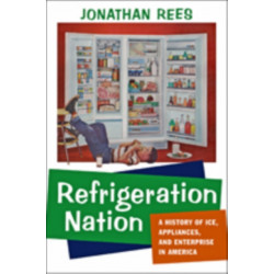 Refrigeration Nation: A History of Ice, Appliances, and Enterprise in America