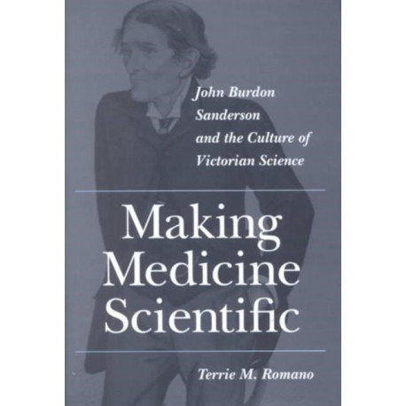 Making Medicine Scientific: John Burdon Sanderson and the Culture of Victorian Science