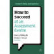 How to Succeed at an Assessment Centre: Essential Preparation for Psychometric Tests Group and Role-play Exercises Panel Interviews and Presentations