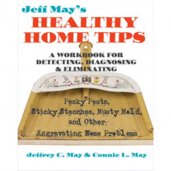 Jeff May’s Healthy Home Tips: A Workbook for Detecting, Diagnosing, and Eliminating Pesky Pests, Stinky Stenches, Musty Mold, and Other Aggravating Home Problems