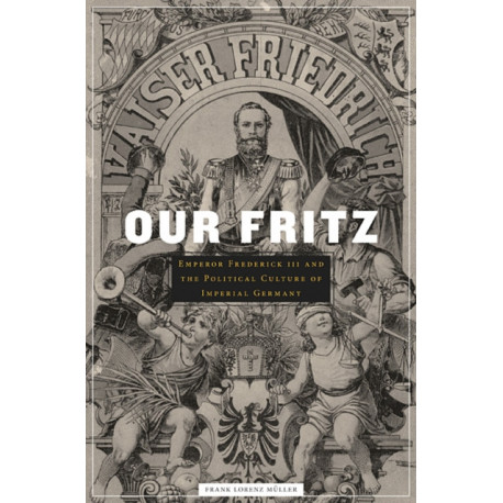 Our Fritz: Emperor Frederick III and the Political Culture of Imperial Germany