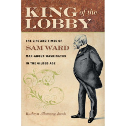King of the Lobby: The Life and Times of Sam Ward, Man-About-Washington in the Gilded Age