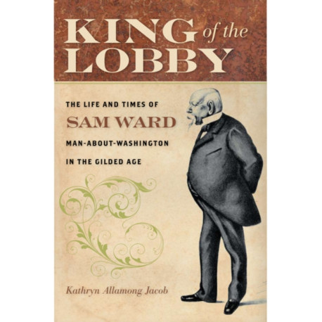 King of the Lobby: The Life and Times of Sam Ward, Man-About-Washington in the Gilded Age