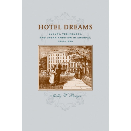 Hotel Dreams: Luxury, Technology, and Urban Ambition in America, 1829–1929