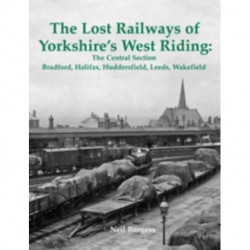 The Lost Railways of Yorkshire's West Riding: The Central Section: Bradford, Halifax, Huddersfield, Leeds, Wakefield