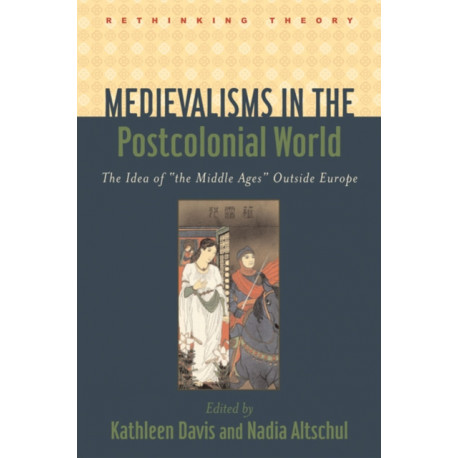 Medievalisms in the Postcolonial World: The Idea of "the Middle Ages" Outside Europe