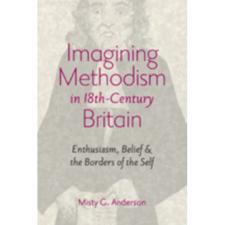 Imagining Methodism in Eighteenth-Century Britain: Enthusiasm, Belief, and the Borders of the Self