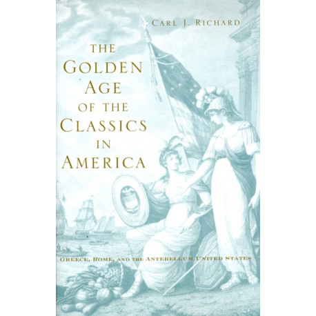 The Golden Age of the Classics in America: Greece, Rome, and the Antebellum United States