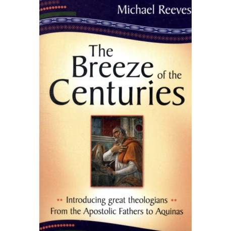 The Breeze of the Centuries: Introducing Great Theologians - From the Apostolic Fathers to Aquinas