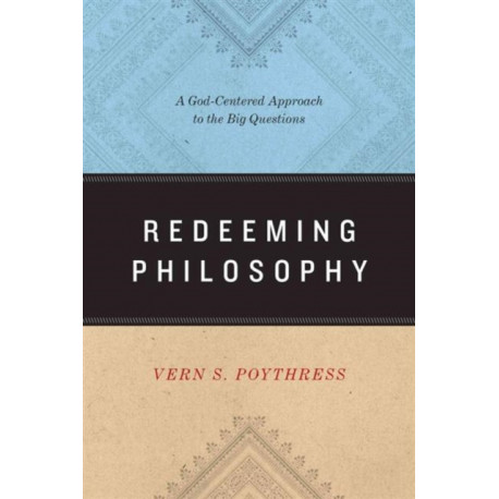 Redeeming Philosophy: A God-Centered Approach to the Big Questions