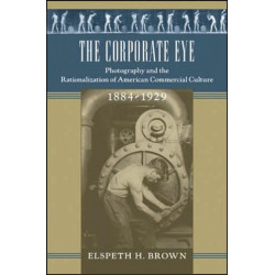 The Corporate Eye: Photography and the Rationalization of American Commercial Culture, 1884–1929