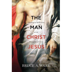 The Man Christ Jesus: Theological Reflections on the Humanity of Christ