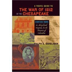A Travel Guide to the War of 1812 in the Chesapeake: Eighteen Tours in Maryland, Virginia, and the District of Columbia