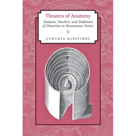 Theaters of Anatomy: Students, Teachers, and Traditions of Dissection in Renaissance Venice